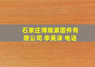 石家庄博瑞紧固件有限公司 李英泽 电话